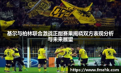 基尔与柏林联合激战正酣赛果揭晓双方表现分析与未来展望