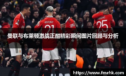 曼联与布莱顿激战正酣精彩瞬间图片回顾与分析