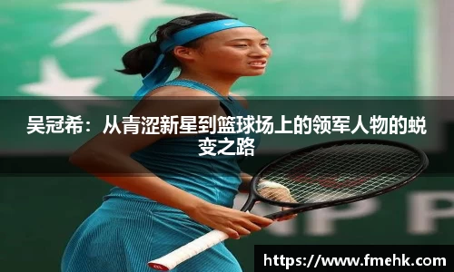 吴冠希：从青涩新星到篮球场上的领军人物的蜕变之路